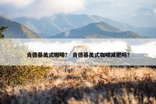 肯德基美式咖啡？ 肯德基美式咖啡减肥吗？