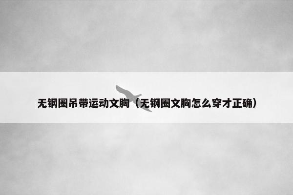 无钢圈吊带运动文胸（无钢圈文胸怎么穿才正确）