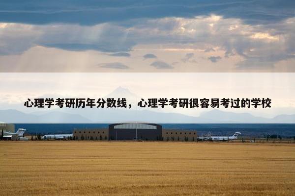 心理学考研历年分数线，心理学考研很容易考过的学校
