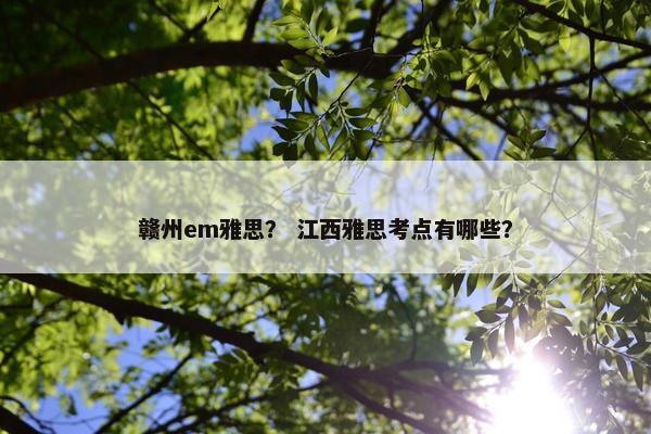 赣州em雅思？ 江西雅思考点有哪些？