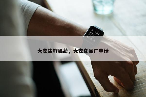 大安生鲜果蔬，大安食品厂电话