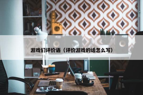 游戏们评价语（评价游戏的话怎么写）
