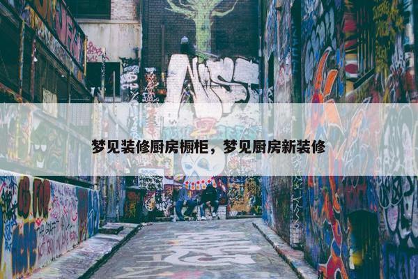 梦见装修厨房橱柜，梦见厨房新装修
