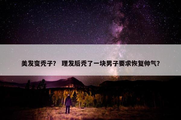 美发变秃子？ 理发后秃了一块男子要求恢复帅气？
