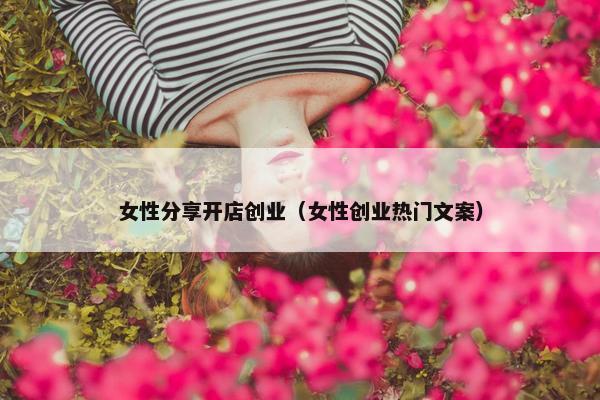 女性分享开店创业（女性创业热门文案）