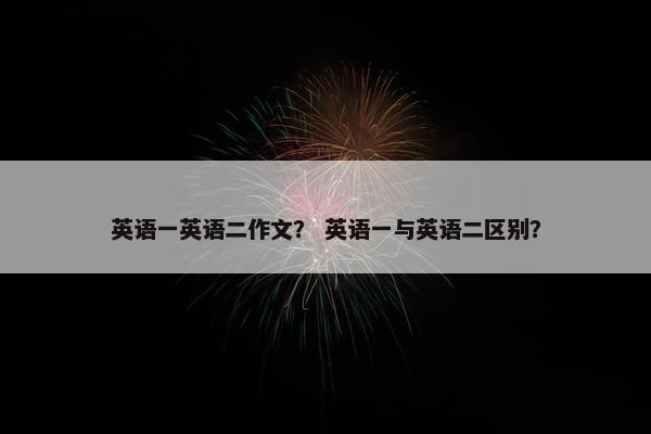 英语一英语二作文？ 英语一与英语二区别？