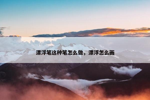 漂浮笔这种笔怎么做，漂浮怎么画