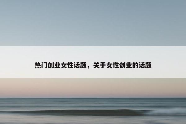 热门创业女性话题，关于女性创业的话题