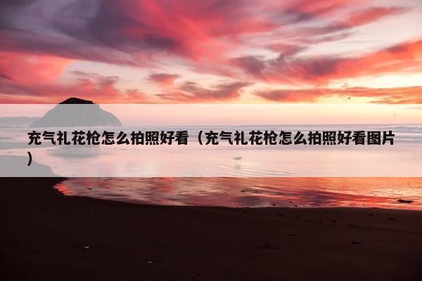 充气礼花枪怎么拍照好看（充气礼花枪怎么拍照好看图片）