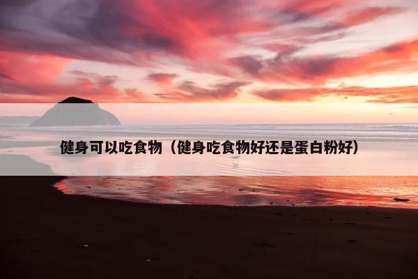 健身可以吃食物（健身吃食物好还是蛋白粉好）