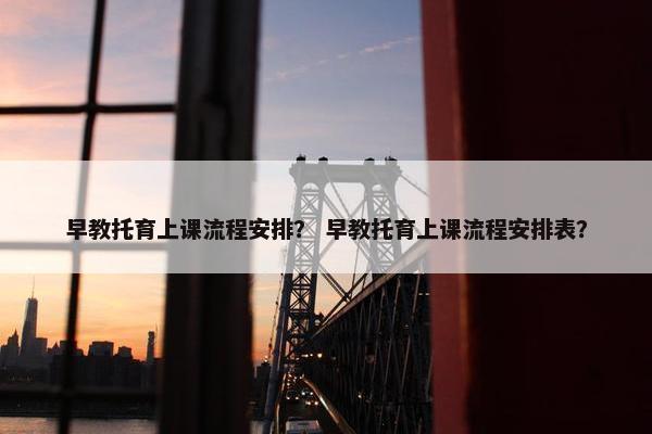 早教托育上课流程安排？ 早教托育上课流程安排表？