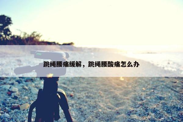 跳绳腰痛缓解，跳绳腰酸痛怎么办