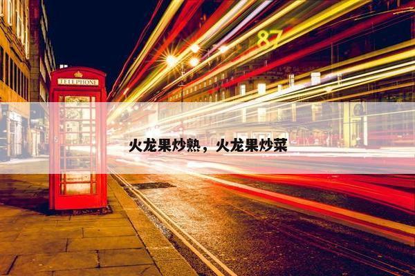 火龙果炒熟，火龙果炒菜