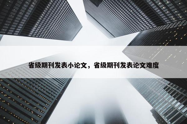 省级期刊发表小论文，省级期刊发表论文难度