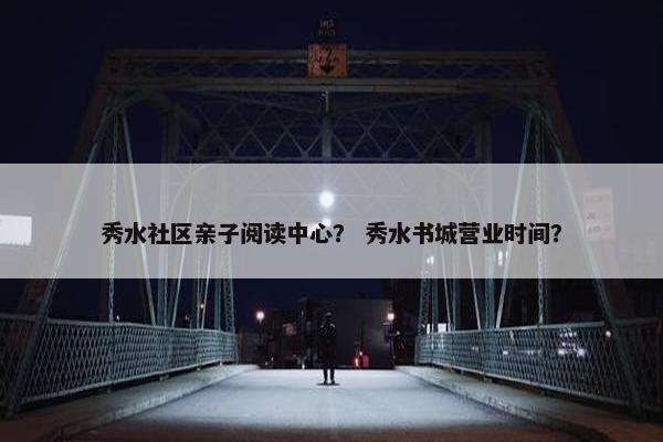 秀水社区亲子阅读中心？ 秀水书城营业时间？