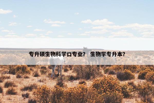 专升硕生物科学口专业？ 生物学专升本？