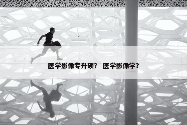 医学影像专升硕？ 医学影像学？