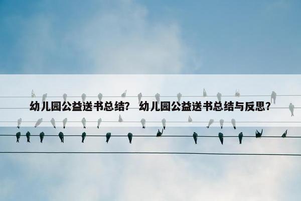 幼儿园公益送书总结？ 幼儿园公益送书总结与反思？