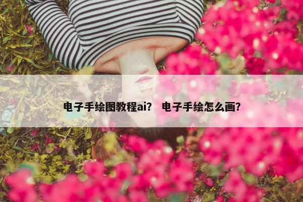 电子手绘图教程ai？ 电子手绘怎么画？