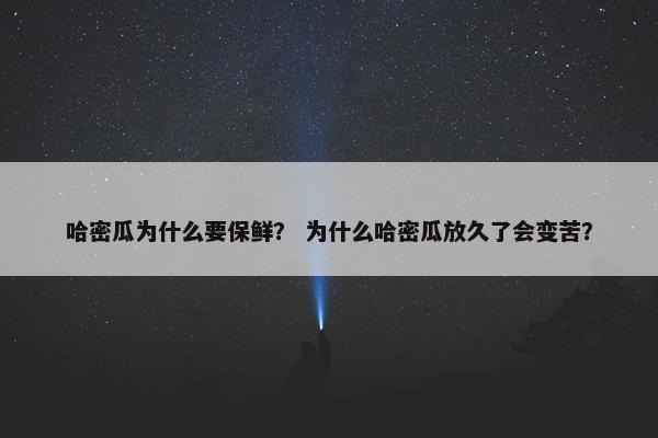 哈密瓜为什么要保鲜？ 为什么哈密瓜放久了会变苦？