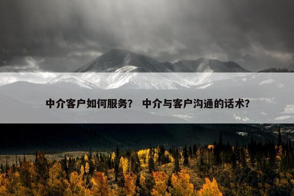 中介客户如何服务？ 中介与客户沟通的话术？