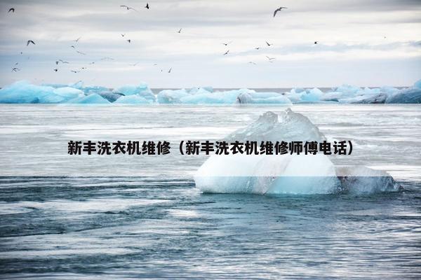 新丰洗衣机维修（新丰洗衣机维修师傅电话）