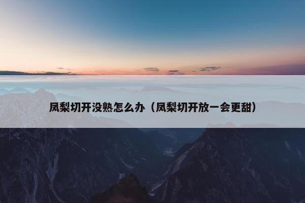 凤梨切开没熟怎么办（凤梨切开放一会更甜）