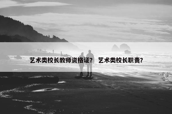 艺术类校长教师资格证？ 艺术类校长职责？