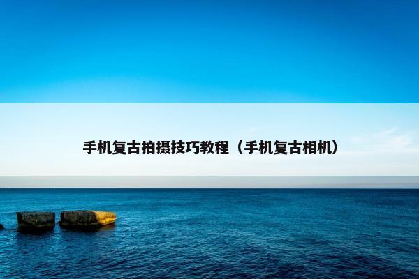 手机复古拍摄技巧教程（手机复古相机）