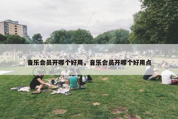 音乐会员开哪个好用，音乐会员开哪个好用点