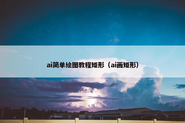 ai简单绘图教程矩形（ai画矩形）