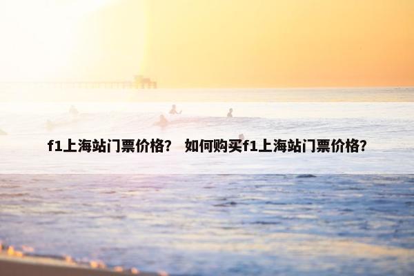 f1上海站门票价格？ 如何购买f1上海站门票价格？