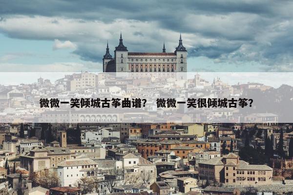 微微一笑倾城古筝曲谱？ 微微一笑很倾城古筝？