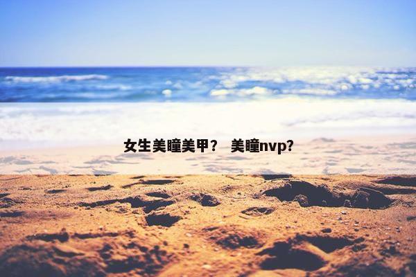 女生美瞳美甲？ 美瞳nvp？