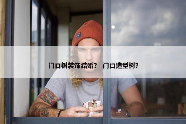 门口树装饰结婚？ 门口造型树？