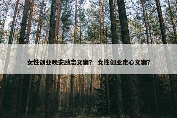 女性创业晚安励志文案？ 女性创业走心文案？