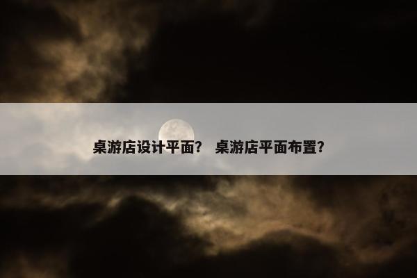 桌游店设计平面？ 桌游店平面布置？