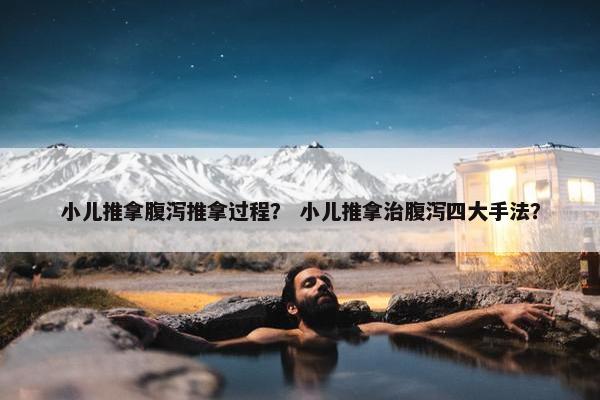 小儿推拿腹泻推拿过程？ 小儿推拿治腹泻四大手法？