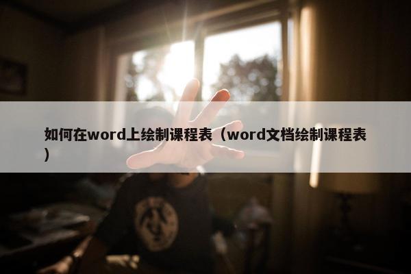 如何在word上绘制课程表（word文档绘制课程表）