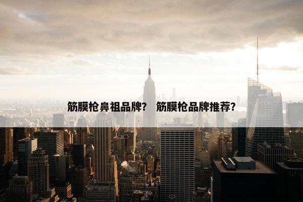 筋膜枪鼻祖品牌？ 筋膜枪品牌推荐？