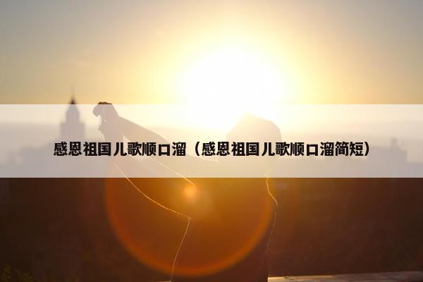 感恩祖国儿歌顺口溜（感恩祖国儿歌顺口溜简短）