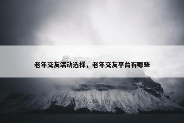 老年交友活动选择，老年交友平台有哪些