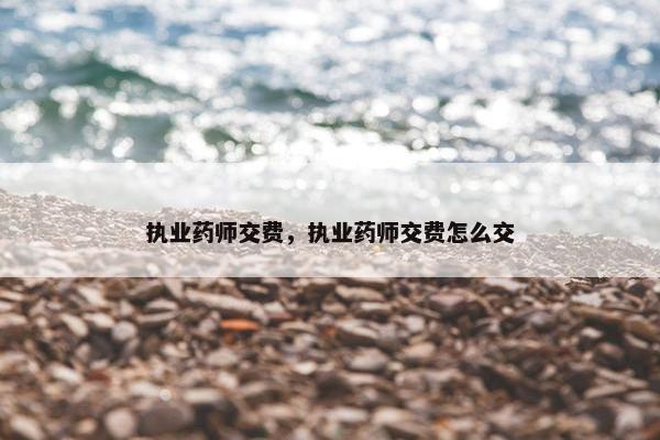 执业药师交费，执业药师交费怎么交