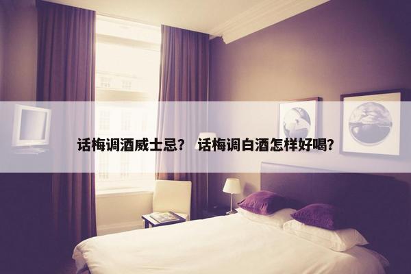 话梅调酒威士忌？ 话梅调白酒怎样好喝？