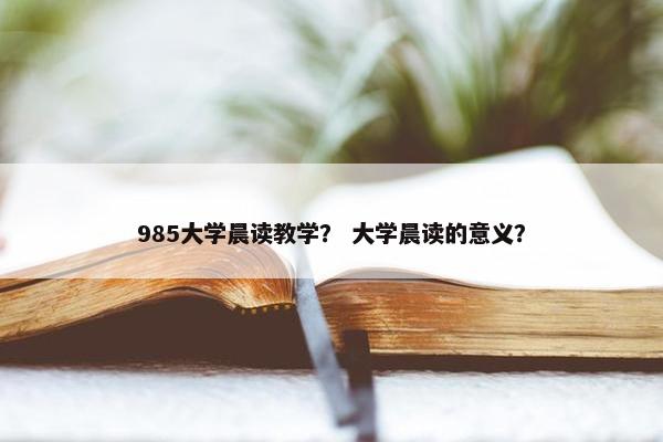 985大学晨读教学？ 大学晨读的意义？