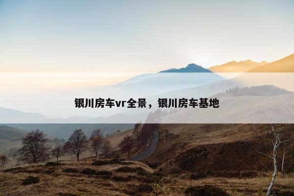 银川房车vr全景，银川房车基地