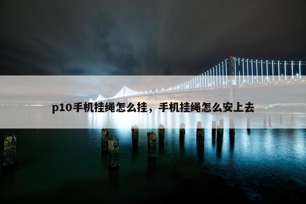 p10手机挂绳怎么挂，手机挂绳怎么安上去