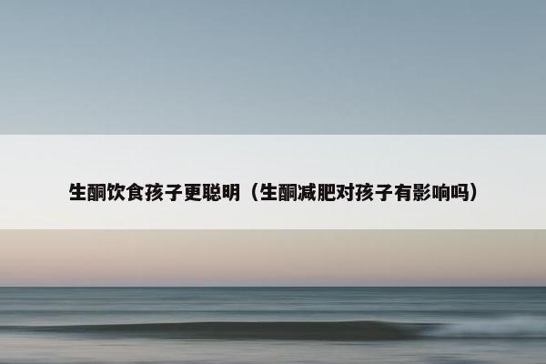 生酮饮食孩子更聪明（生酮减肥对孩子有影响吗）