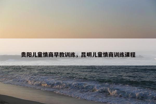 贵阳儿童情商早教训练，昆明儿童情商训练课程