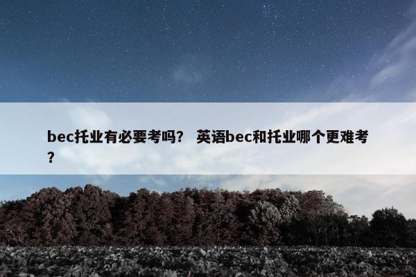 bec托业有必要考吗？ 英语bec和托业哪个更难考？